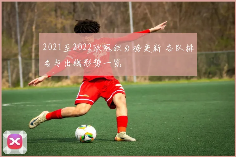2021至2022欧冠积分榜更新 各队排名与出线形势一览