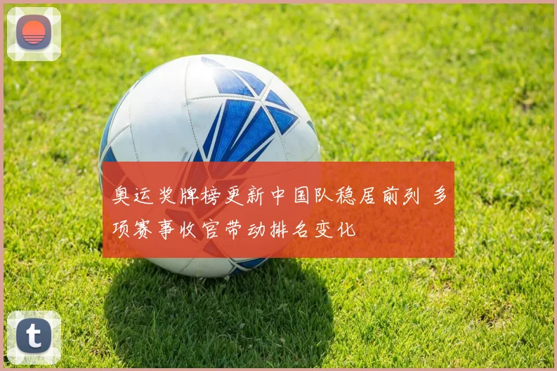 奥运奖牌榜更新中国队稳居前列 多项赛事收官带动排名变化