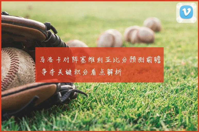 马洛卡对阵塞维利亚比分预测前瞻 争夺关键积分看点解析