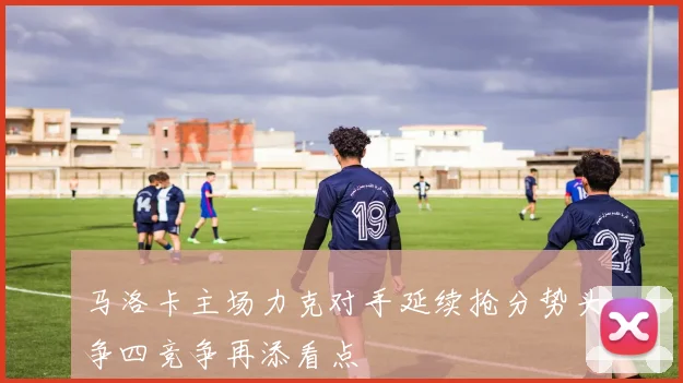 马洛卡主场力克对手延续抢分势头争四竞争再添看点