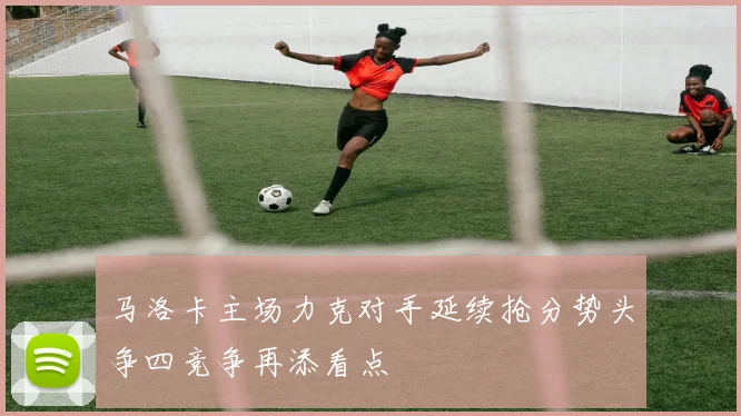 马洛卡主场力克对手延续抢分势头争四竞争再添看点