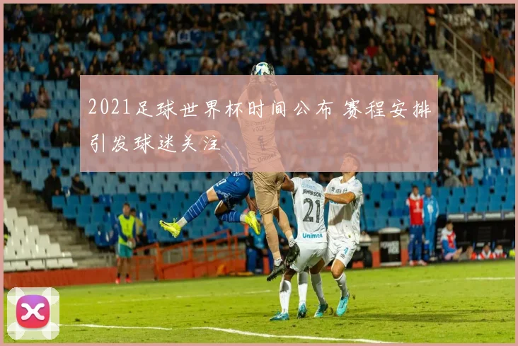2021足球世界杯时间公布 赛程安排引发球迷关注