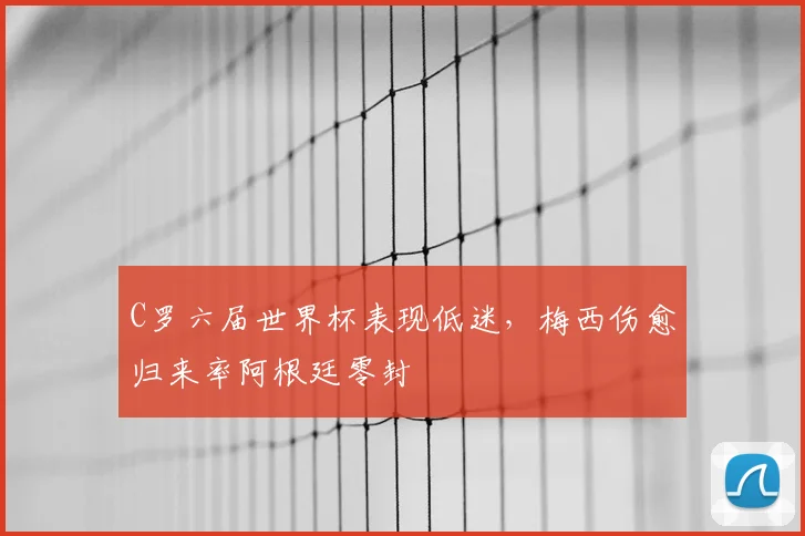 C罗六届世界杯表现低迷,梅西伤愈归来率阿根廷零封