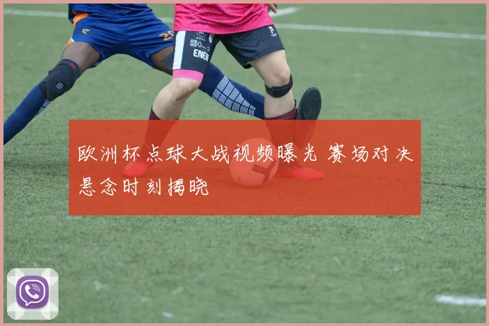 欧洲杯点球大战视频曝光 赛场对决悬念时刻揭晓