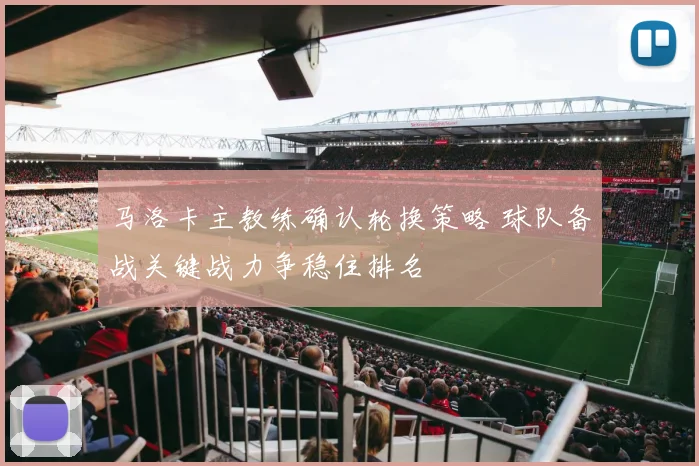 马洛卡主教练确认轮换策略 球队备战关键战力争稳住排名