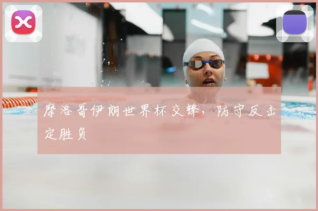 摩洛哥伊朗世界杯交锋，防守反击定胜负