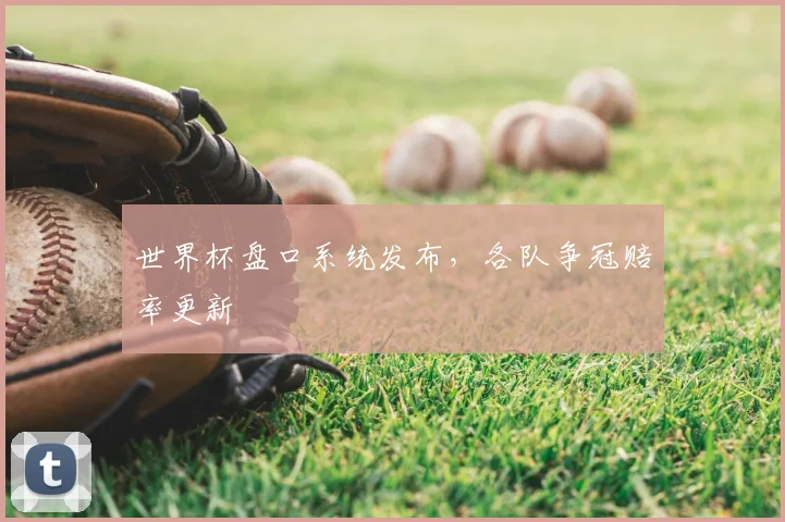 世界杯盘口系统发布,各队争冠赔率更新