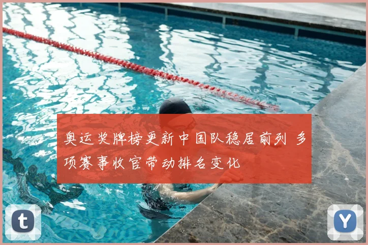 奥运奖牌榜更新中国队稳居前列 多项赛事收官带动排名变化