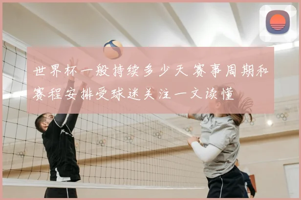 世界杯一般持续多少天 赛事周期和赛程安排受球迷关注一文读懂
