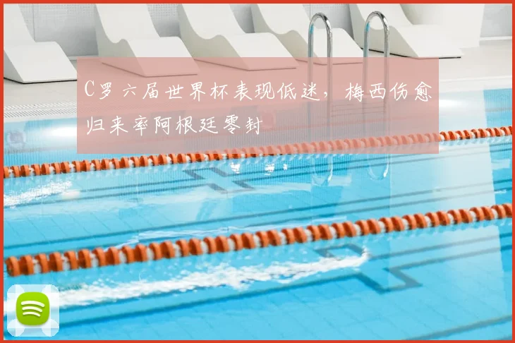 C罗六届世界杯表现低迷,梅西伤愈归来率阿根廷零封
