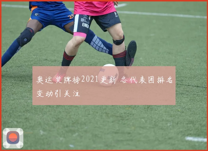 奥运奖牌榜2021更新 各代表团排名变动引关注