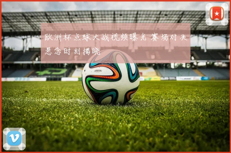 欧洲杯点球大战视频曝光 赛场对决悬念时刻揭晓