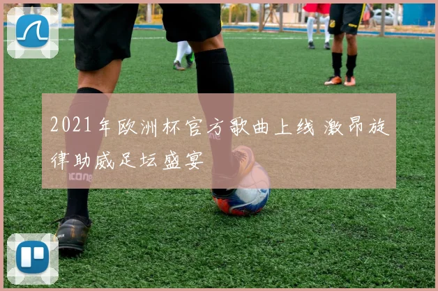 2021年欧洲杯官方歌曲上线 激昂旋律助威足坛盛宴