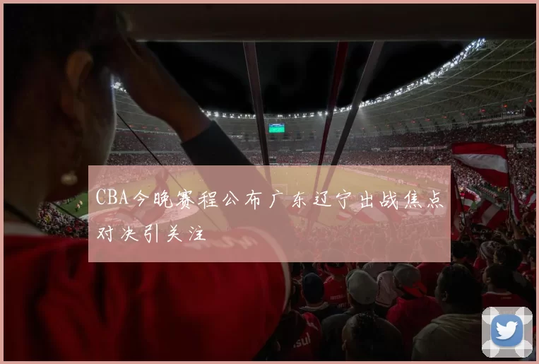 CBA今晚赛程公布广东辽宁出战焦点对决引关注