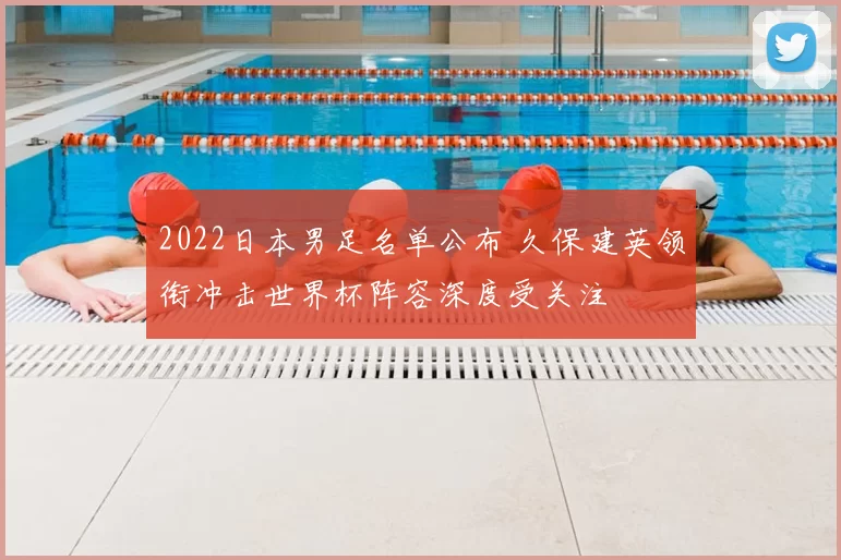 2022日本男足名单公布 久保建英领衔冲击世界杯阵容深度受关注