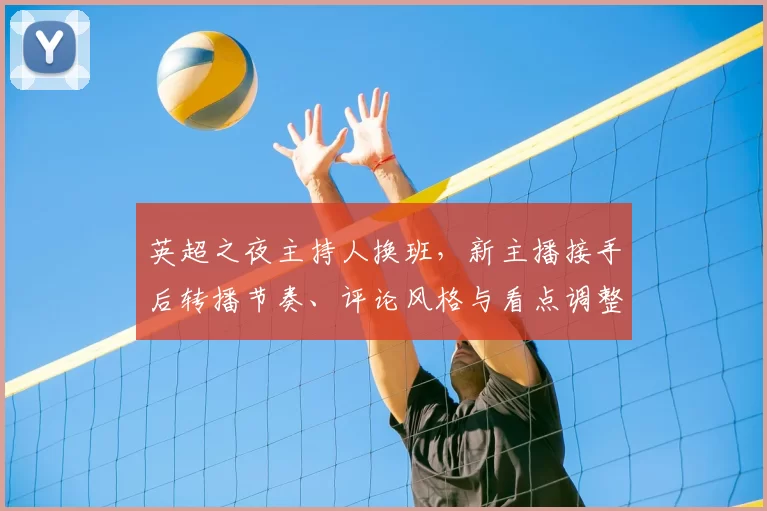 英超之夜主持人换班，新主播接手后转播节奏、评论风格与看点调整