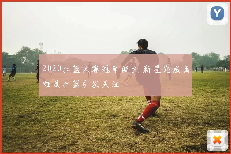 2020扣篮大赛冠军诞生 新星完成高难度扣篮引发关注