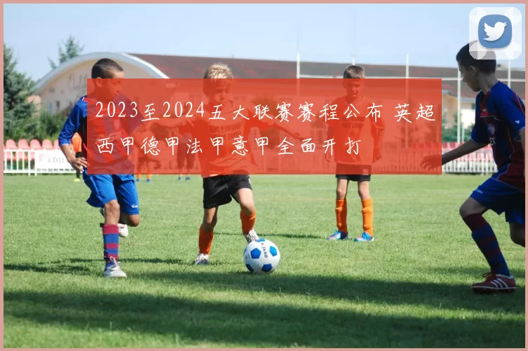 2023至2024五大联赛赛程公布 英超西甲德甲法甲意甲全面开打