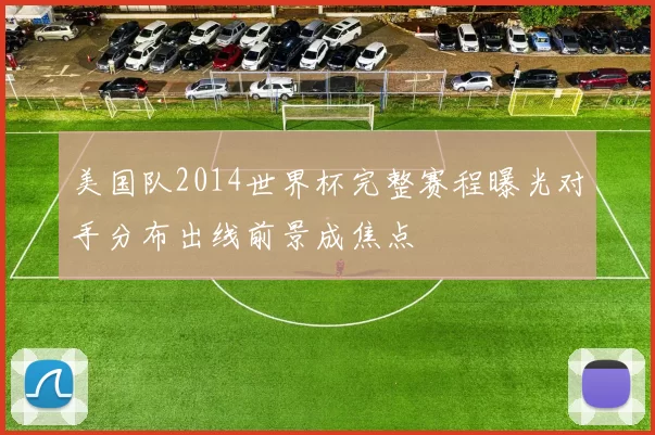 美国队2014世界杯完整赛程曝光对手分布出线前景成焦点