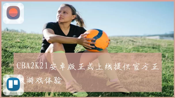 CBA2K21安卓版正式上线提供官方正版游戏体验