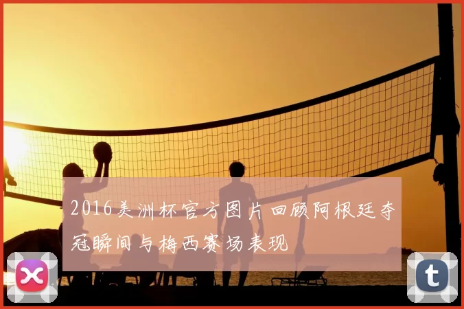 2016美洲杯官方图片回顾阿根廷夺冠瞬间与梅西赛场表现