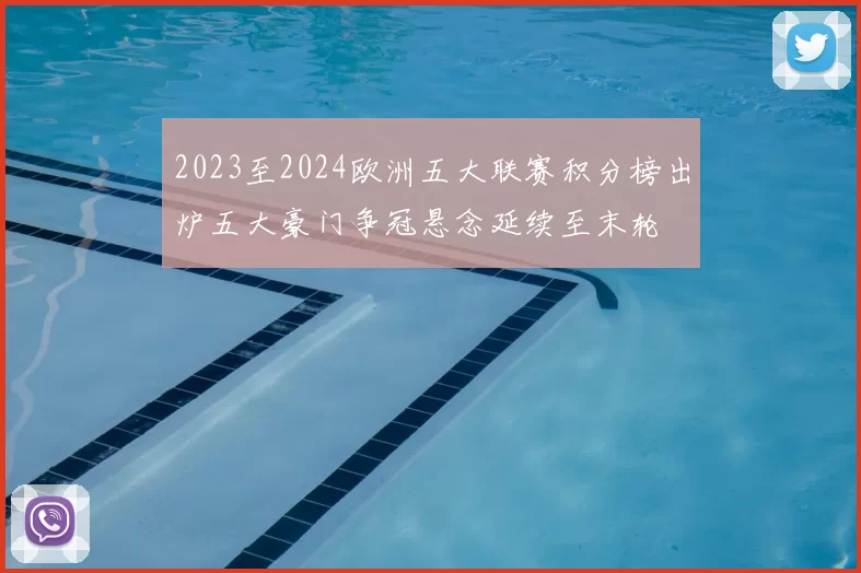 2023至2024欧洲五大联赛积分榜出炉五大豪门争冠悬念延续至末轮