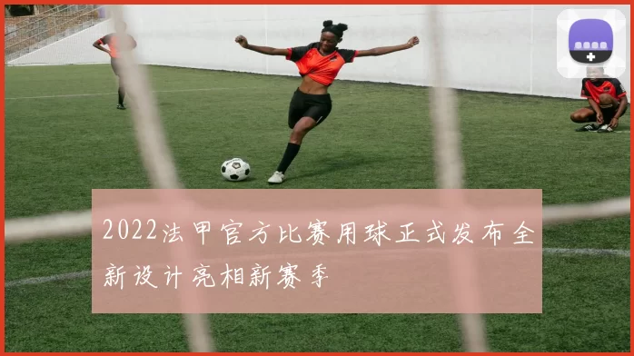 2022法甲官方比赛用球正式发布全新设计亮相新赛季