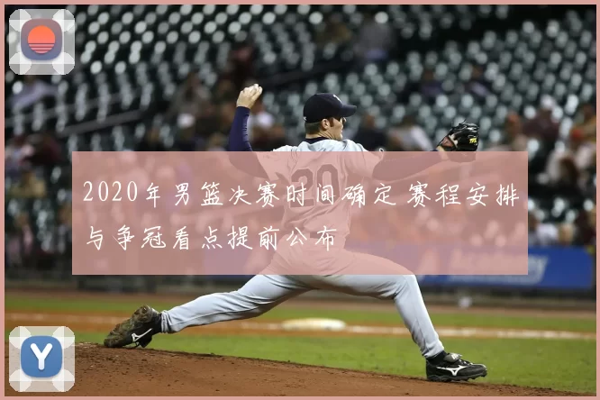 2020年男篮决赛时间确定 赛程安排与争冠看点提前公布