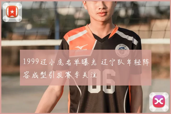 1999辽小虎名单曝光 辽宁队年轻阵容成型引发赛季关注