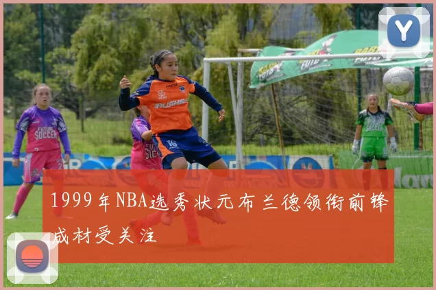 1999年NBA选秀状元布兰德领衔前锋成材受关注