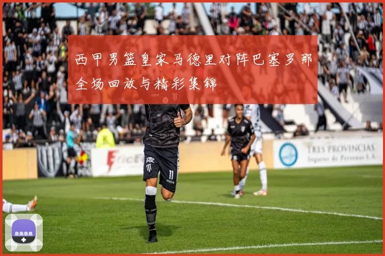 西甲男篮皇家马德里对阵巴塞罗那全场回放与精彩集锦