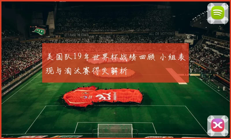 美国队19年世界杯战绩回顾 小组表现与淘汰赛得失解析
