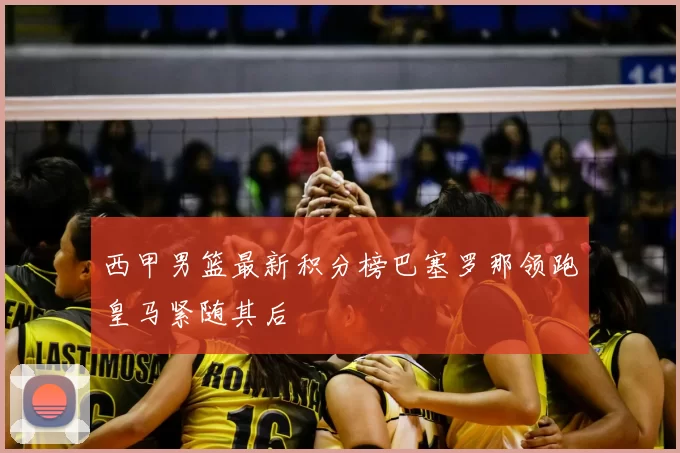 西甲男篮最新积分榜巴塞罗那领跑皇马紧随其后
