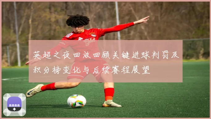 英超之夜回放回顾关键进球判罚及积分榜变化与后续赛程展望