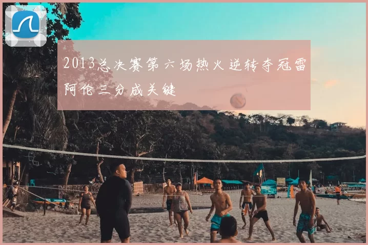 2013总决赛第六场热火逆转夺冠雷阿伦三分成关键