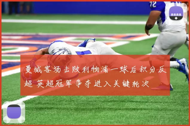 曼城客场击败利物浦一球后积分反超 英超冠军争夺进入关键轮次