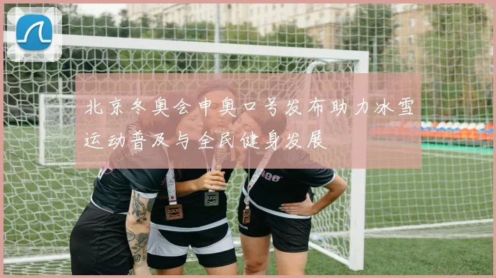 北京冬奥会申奥口号发布助力冰雪运动普及与全民健身发展